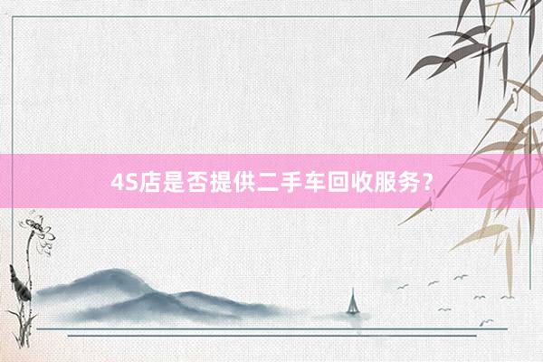 4S店是否提供二手车回收服务？