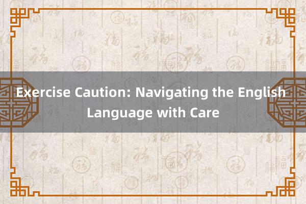 Exercise Caution: Navigating the English Language with Care