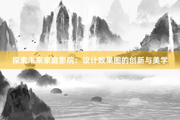 探索未来家庭影院：设计效果图的创新与美学