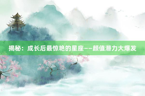 揭秘：成长后最惊艳的星座——颜值潜力大爆发