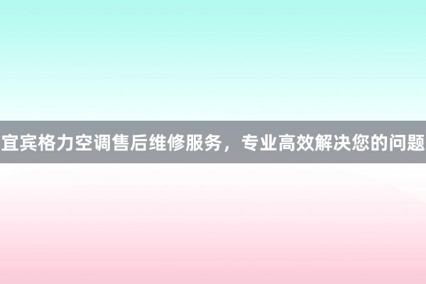 宜宾格力空调售后维修服务，专业高效解决您的问题