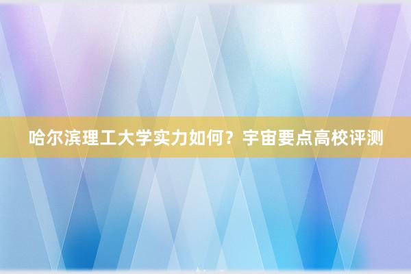 哈尔滨理工大学实力如何？宇宙要点高校评测