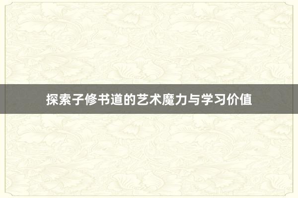 探索子修书道的艺术魔力与学习价值